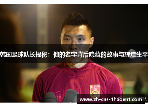 韩国足球队长揭秘：他的名字背后隐藏的故事与辉煌生平